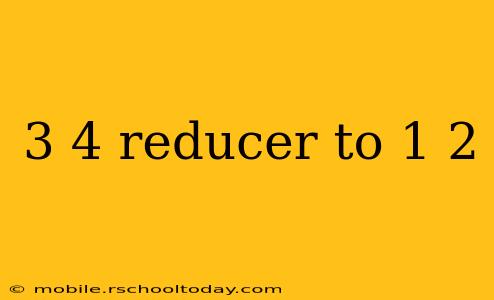 3 4 reducer to 1 2