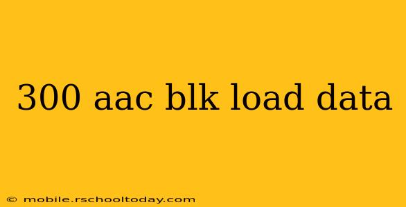 300 aac blk load data