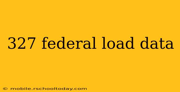 327 federal load data