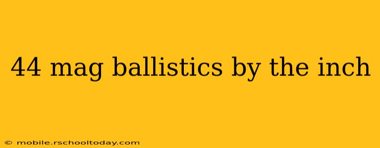 44 mag ballistics by the inch