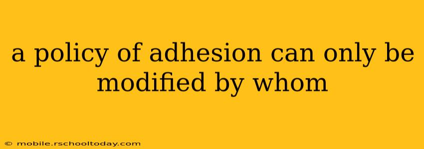 a policy of adhesion can only be modified by whom