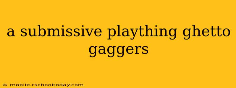 a submissive plaything ghetto gaggers a submissive plaything ghetto gaggers