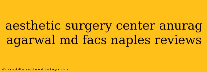 aesthetic surgery center anurag agarwal md facs naples reviews