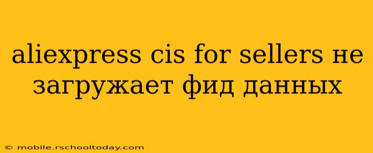 aliexpress cis for sellers не загружает фид данных