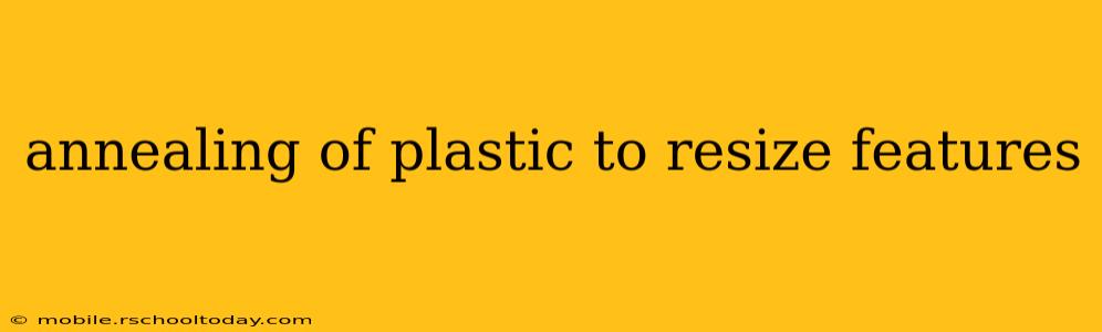 annealing of plastic to resize features