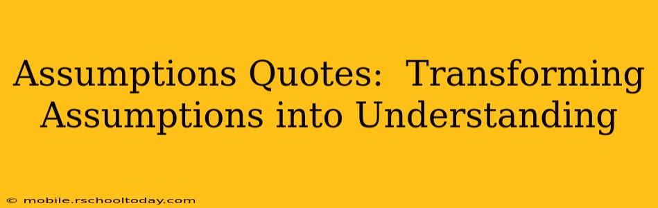 Assumptions Quotes:  Transforming Assumptions into Understanding