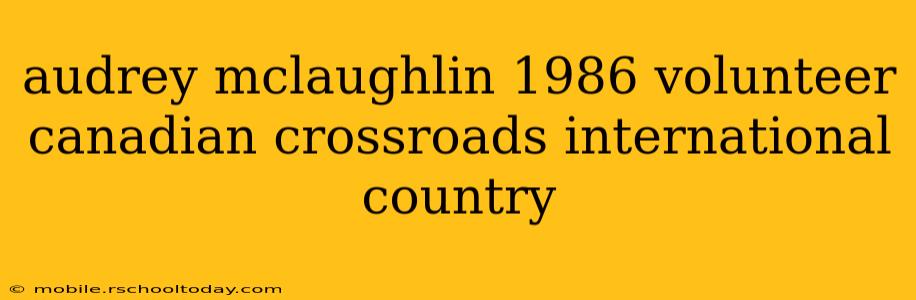 audrey mclaughlin 1986 volunteer canadian crossroads international country