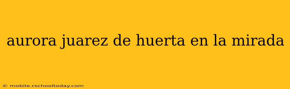 aurora juarez de huerta en la mirada