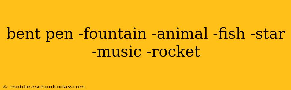 bent pen -fountain -animal -fish -star -music -rocket