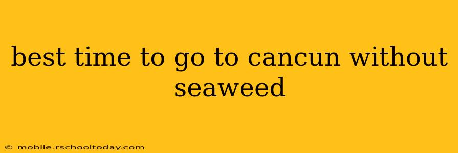 best time to go to cancun without seaweed