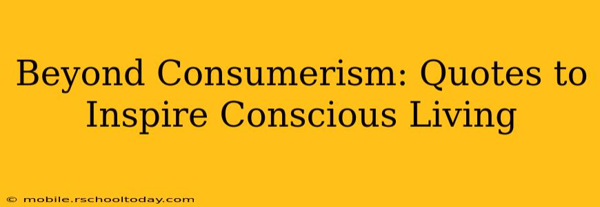 Beyond Consumerism: Quotes to Inspire Conscious Living