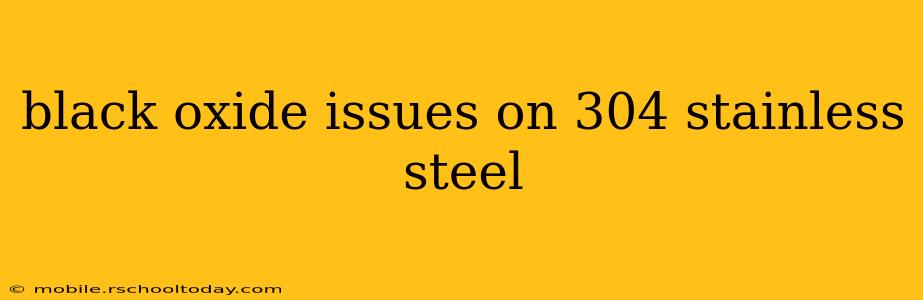 black oxide issues on 304 stainless steel