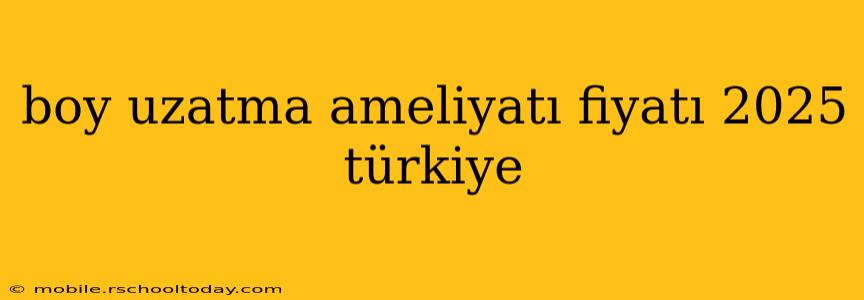 boy uzatma ameliyatı fiyatı 2025 türkiye