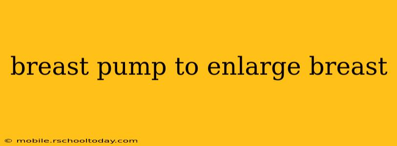 breast pump to enlarge breast