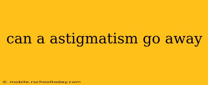 can a astigmatism go away
