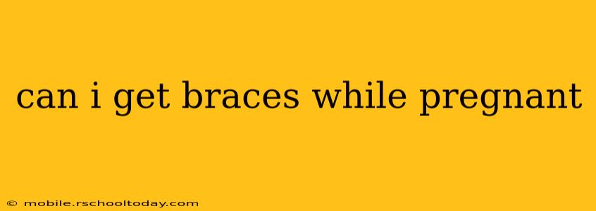 can i get braces while pregnant
