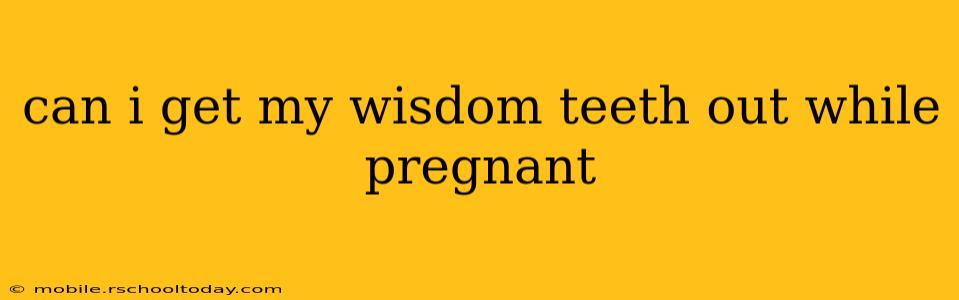 can i get my wisdom teeth out while pregnant