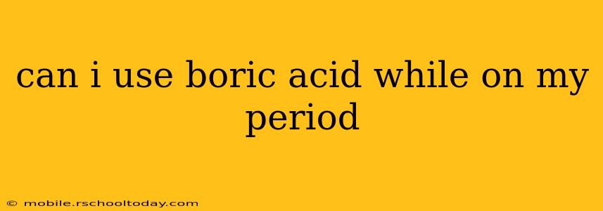 can i use boric acid while on my period
