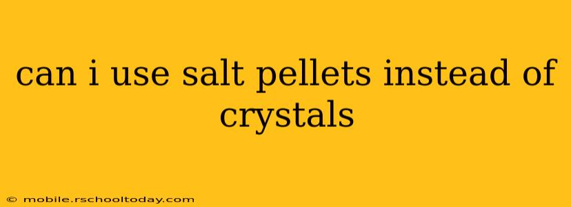 can i use salt pellets instead of crystals