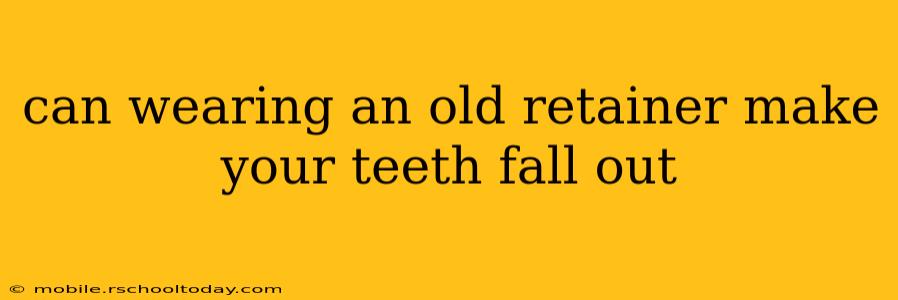 can wearing an old retainer make your teeth fall out