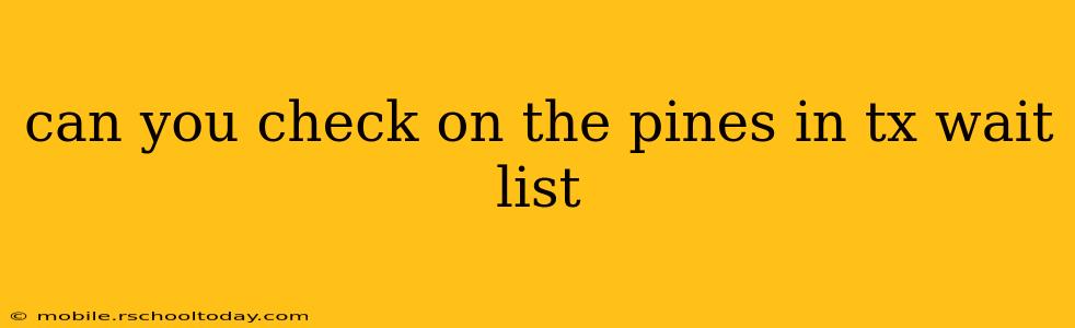 can you check on the pines in tx wait list