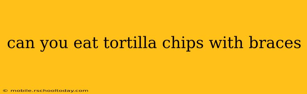 can you eat tortilla chips with braces