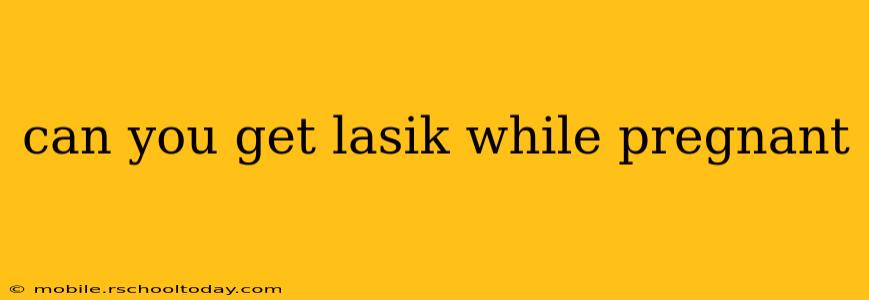 can you get lasik while pregnant