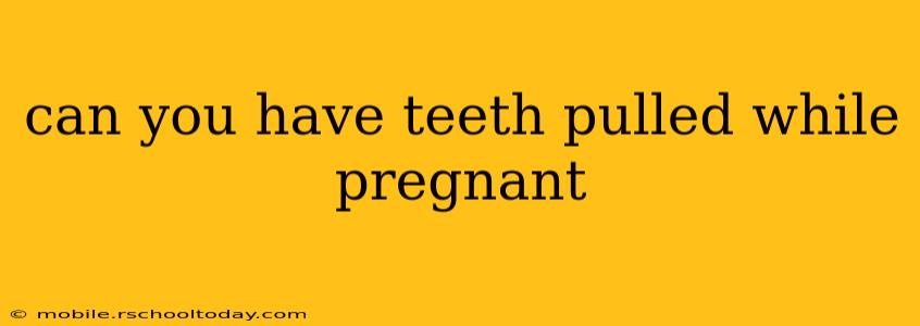 can you have teeth pulled while pregnant
