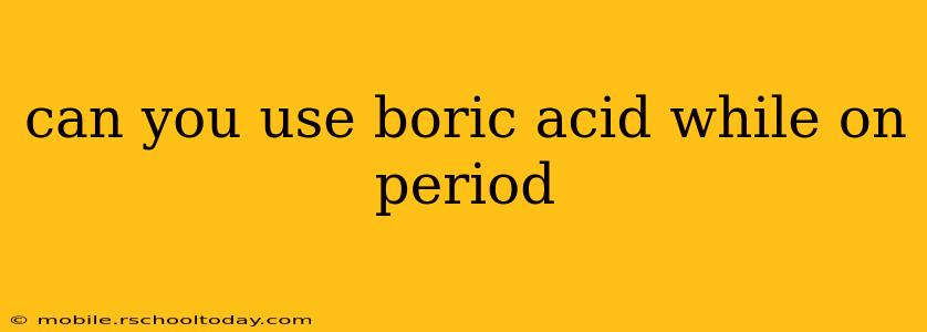 can you use boric acid while on period