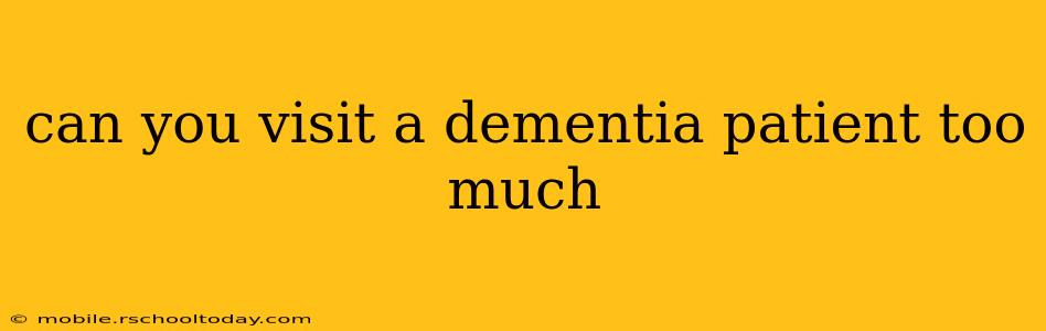 can you visit a dementia patient too much