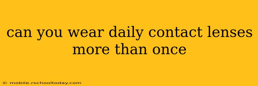can you wear daily contact lenses more than once