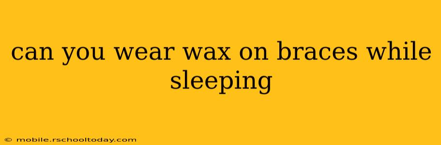 can you wear wax on braces while sleeping