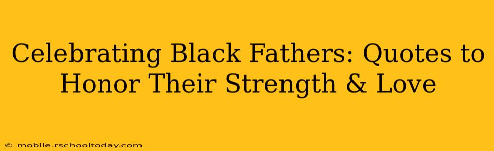 Celebrating Black Fathers: Quotes to Honor Their Strength & Love