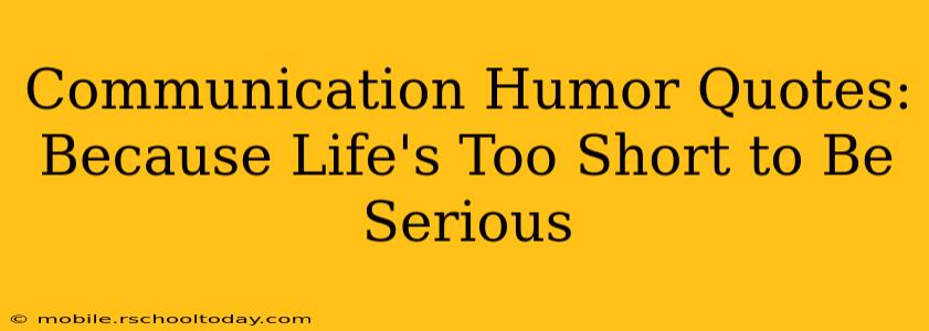 Communication Humor Quotes:  Because Life's Too Short to Be Serious