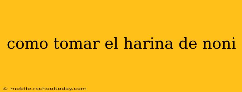 como tomar el harina de noni