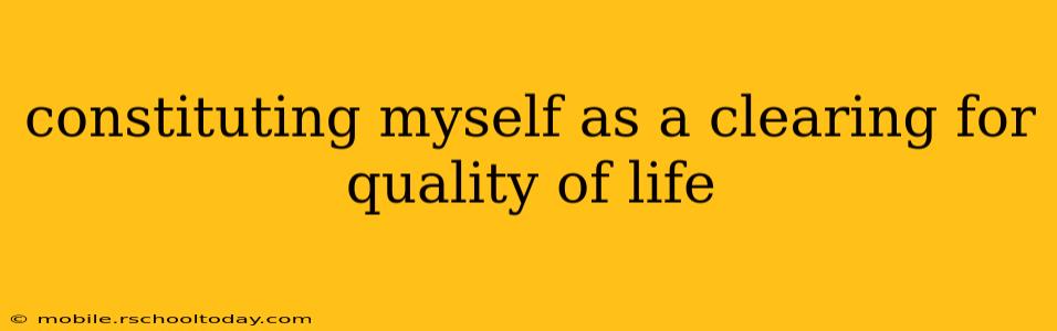 constituting myself as a clearing for quality of life