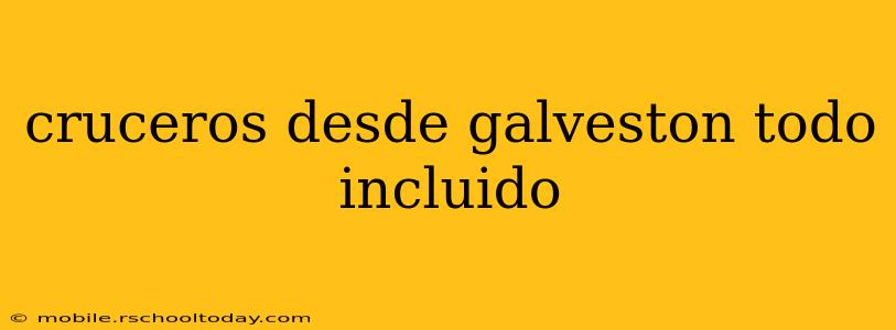 cruceros desde galveston todo incluido