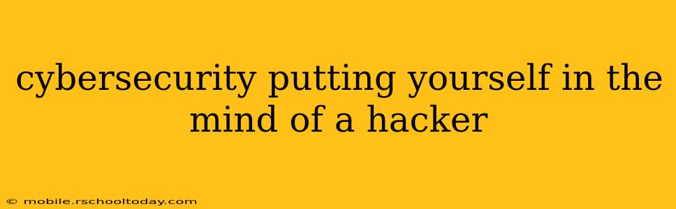 cybersecurity putting yourself in the mind of a hacker