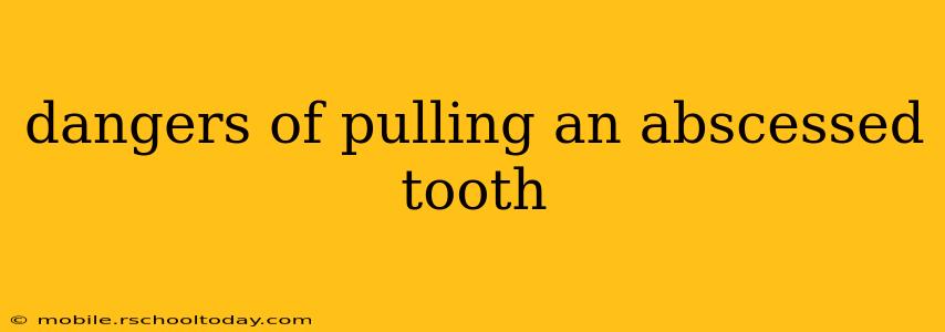 dangers of pulling an abscessed tooth