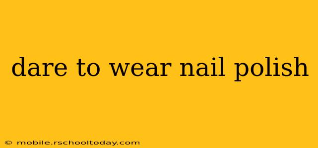 dare to wear nail polish