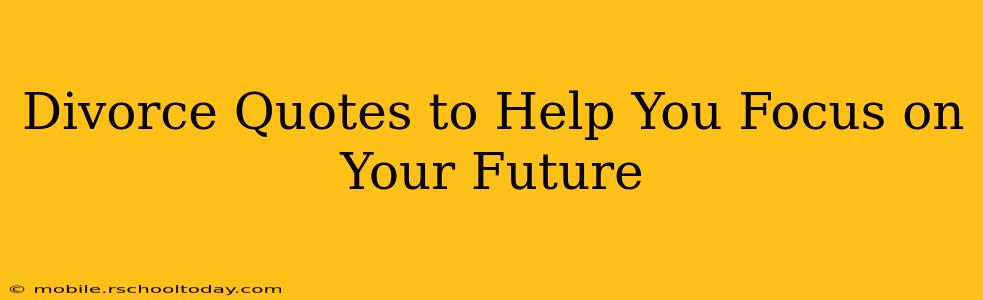 Divorce Quotes to Help You Focus on Your Future