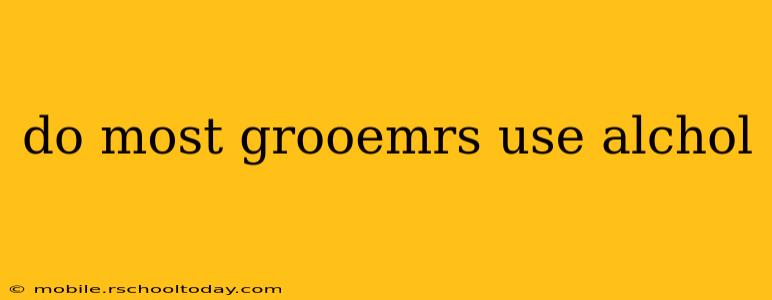 do most grooemrs use alchol