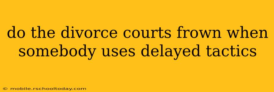 do the divorce courts frown when somebody uses delayed tactics