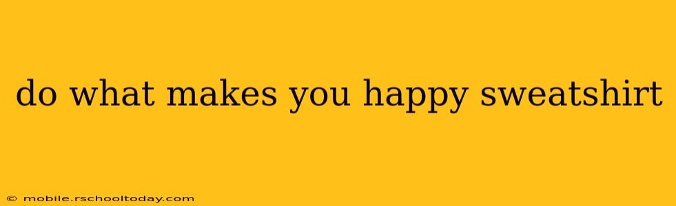 do what makes you happy sweatshirt