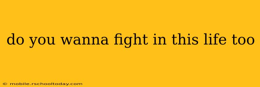 do you wanna fight in this life too