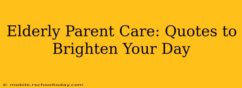 Elderly Parent Care: Quotes to Brighten Your Day