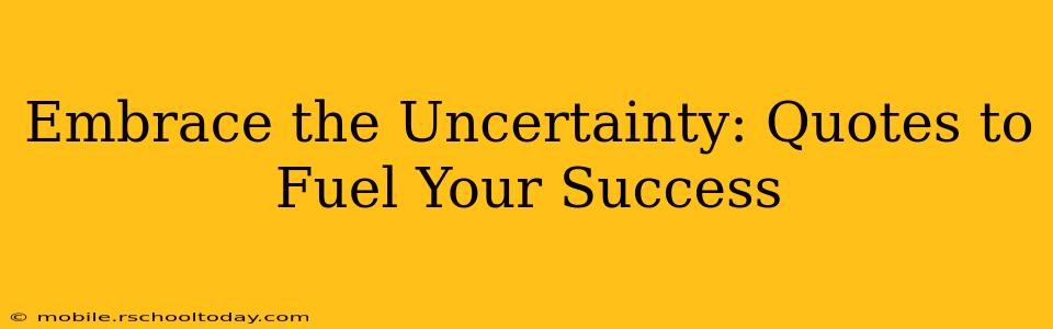 Embrace the Uncertainty: Quotes to Fuel Your Success