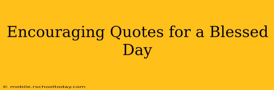 Encouraging Quotes for a Blessed Day