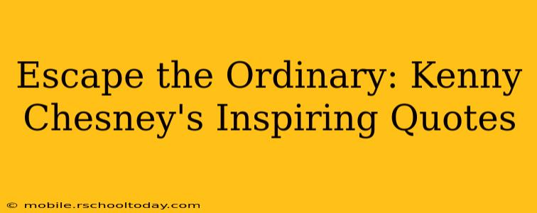 Escape the Ordinary: Kenny Chesney's Inspiring Quotes