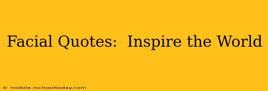 Facial Quotes:  Inspire the World